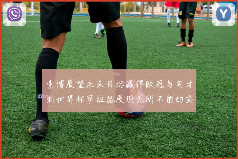 索博展望未来目标赢得欧冠与匈牙利世界杯萨拉赫展现无所不能的实力