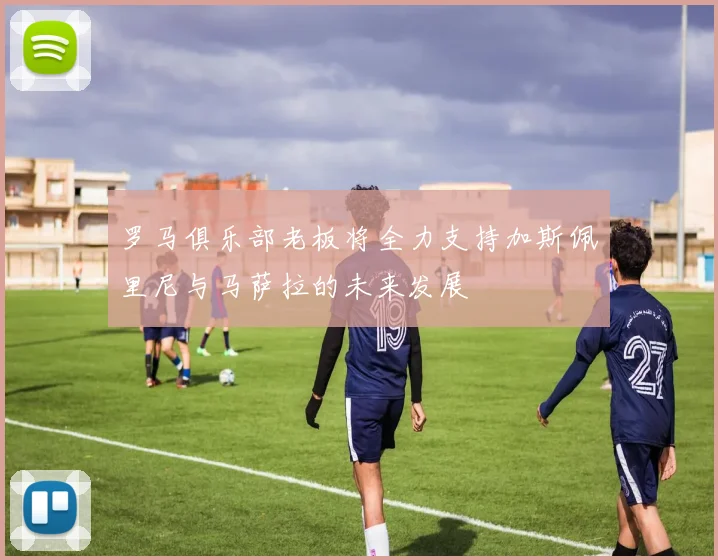 罗马俱乐部老板将全力支持加斯佩里尼与马萨拉的未来发展