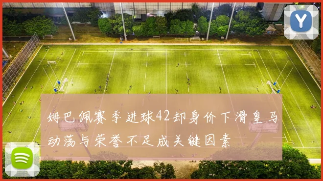 姆巴佩赛季进球42却身价下滑皇马动荡与荣誉不足成关键因素