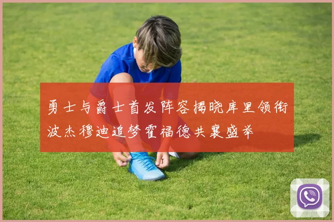 勇士与爵士首发阵容揭晓库里领衔波杰穆迪追梦霍福德共襄盛举