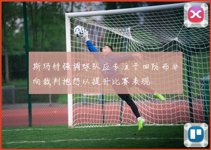 斯玛特强调球队应专注于回防而非向裁判抱怨以提升比赛表现
