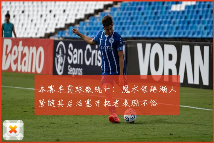 本赛季罚球数统计：魔术领跑湖人紧随其后活塞开拓者表现不俗
