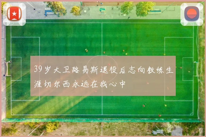 39岁大卫路易斯退役后志向教练生涯切尔西永远在我心中