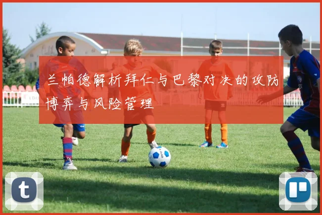 兰帕德解析拜仁与巴黎对决的攻防博弈与风险管理