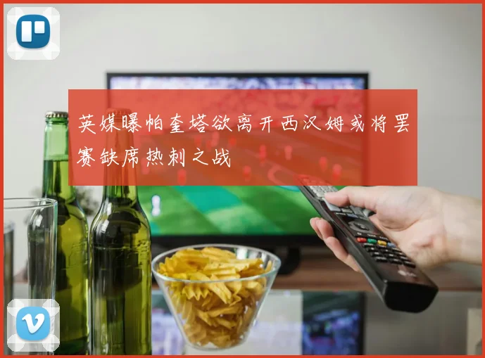 英媒曝帕奎塔欲离开西汉姆或将罢赛缺席热刺之战