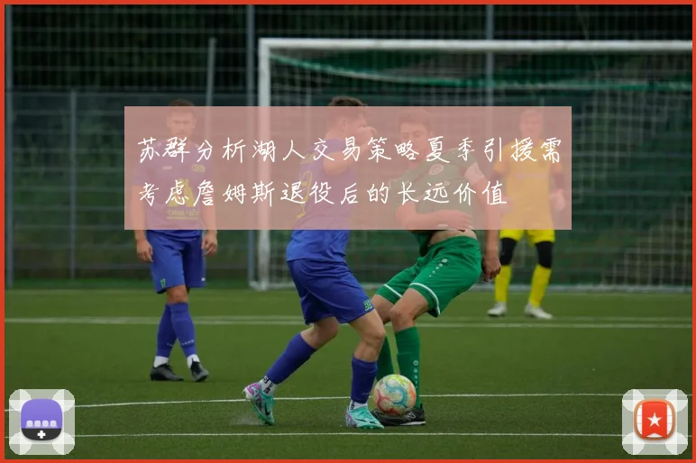 苏群分析湖人交易策略夏季引援需考虑詹姆斯退役后的长远价值