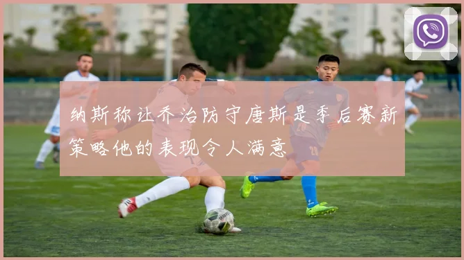 纳斯称让乔治防守唐斯是季后赛新策略他的表现令人满意