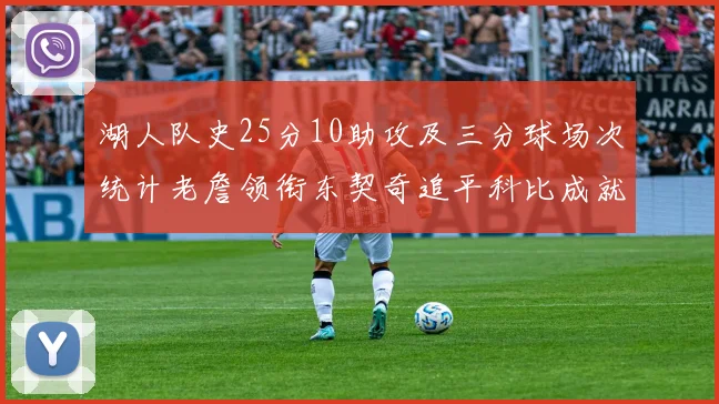 湖人队史25分10助攻及三分球场次统计老詹领衔东契奇追平科比成就