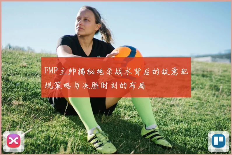FMP主帅揭秘绝杀战术背后的故意犯规策略与决胜时刻的布局