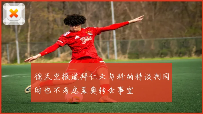 德天空报道拜仁未与科纳特谈判同时也不考虑莱奥转会事宜