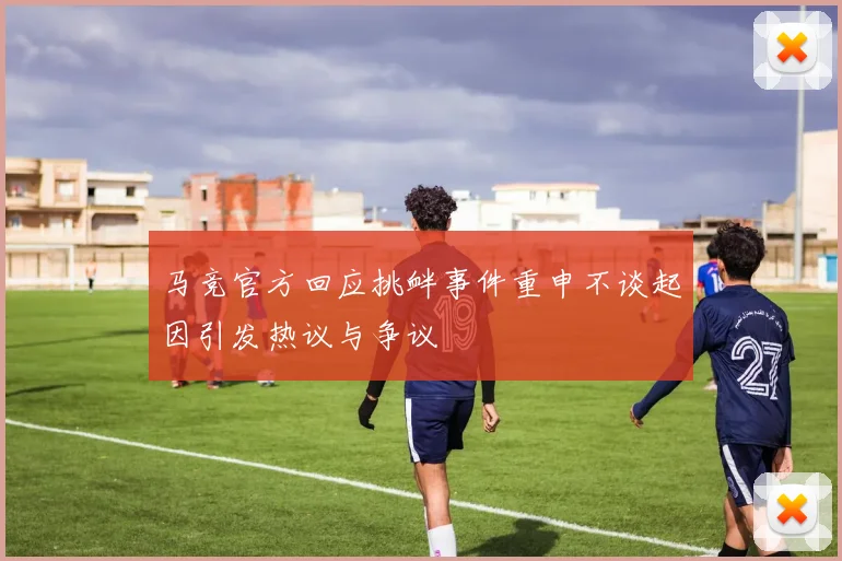 马竞官方回应挑衅事件重申不谈起因引发热议与争议
