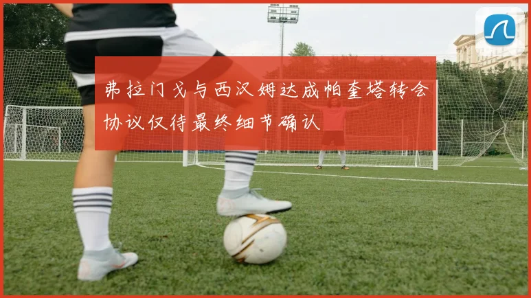 弗拉门戈与西汉姆达成帕奎塔转会协议仅待最终细节确认