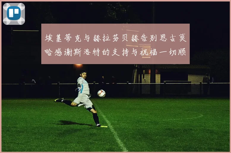 埃基蒂克与赫拉芬贝赫告别恩古莫哈感谢斯洛特的支持与祝福一切顺利