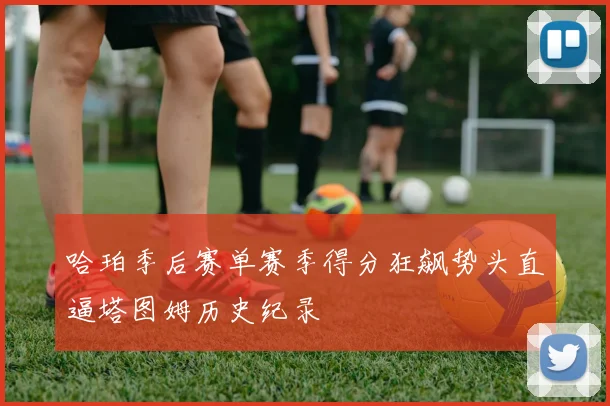 哈珀季后赛单赛季得分狂飙势头直逼塔图姆历史纪录