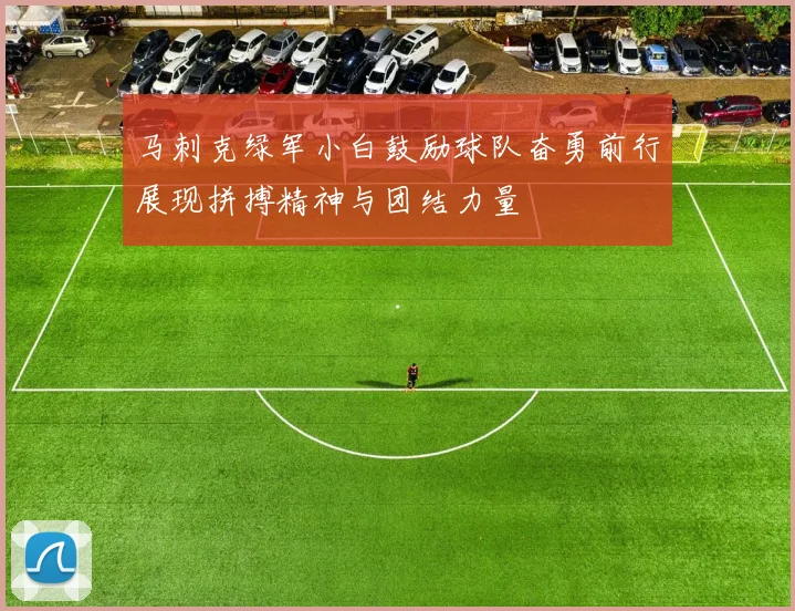 马刺克绿军小白鼓励球队奋勇前行展现拼搏精神与团结力量
