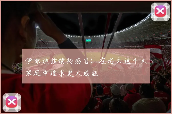 伊尔迪兹续约感言：在尤文这个大家庭中追求更大成就