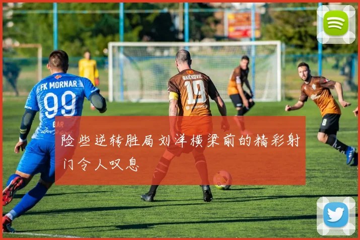 险些逆转胜局刘洋横梁前的精彩射门令人叹息