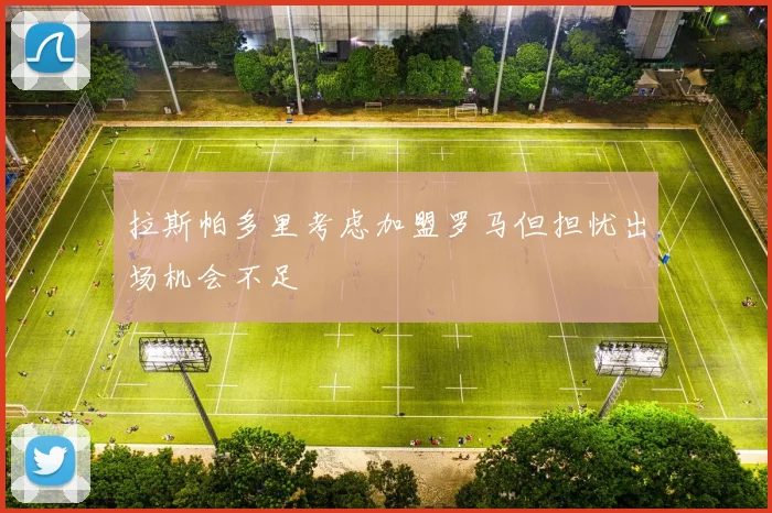 拉斯帕多里考虑加盟罗马但担忧出场机会不足