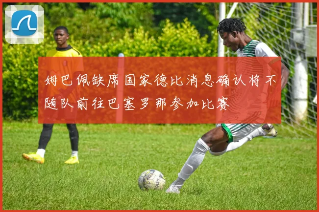 姆巴佩缺席国家德比消息确认将不随队前往巴塞罗那参加比赛