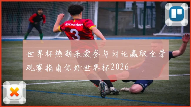 世界杯热潮来袭参与讨论赢取全景观赛指南你好世界杯2026