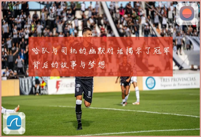 哈队与司机的幽默对话揭示了冠军背后的故事与梦想