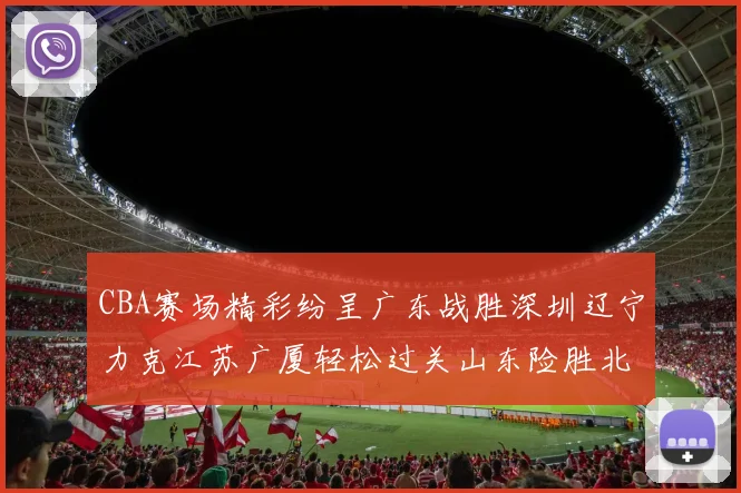 CBA赛场精彩纷呈广东战胜深圳辽宁力克江苏广厦轻松过关山东险胜北京