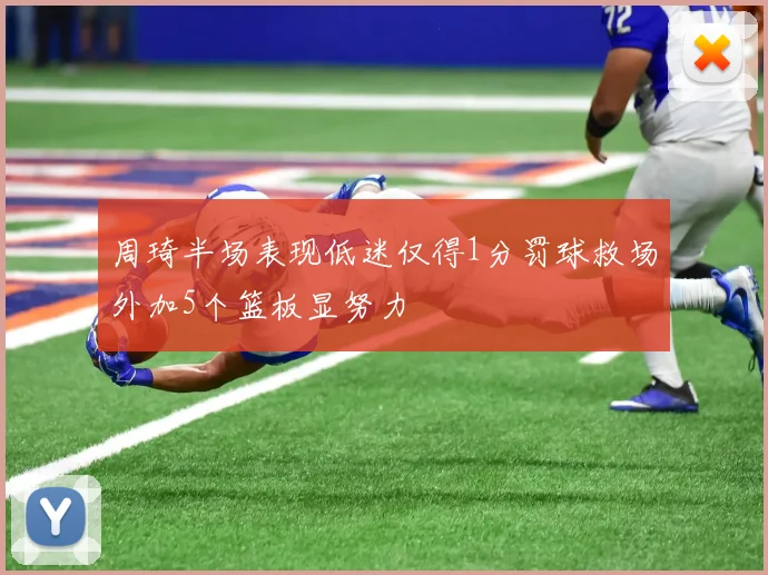 周琦半场表现低迷仅得1分罚球救场外加5个篮板显努力