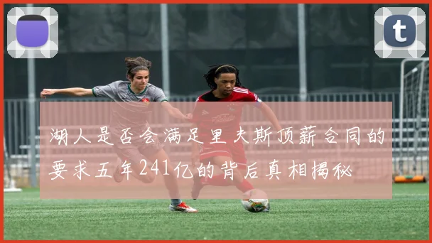 湖人是否会满足里夫斯顶薪合同的要求五年241亿的背后真相揭秘