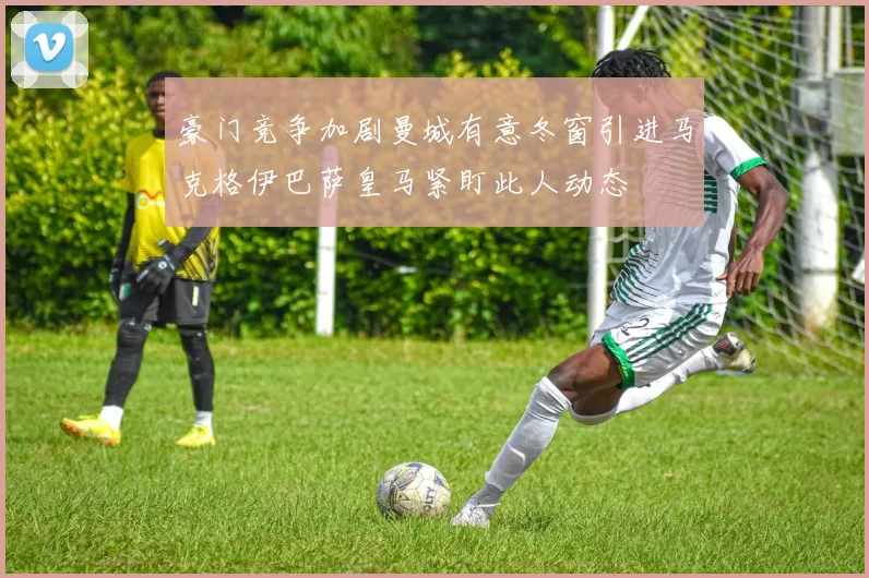 豪门竞争加剧曼城有意冬窗引进马克格伊巴萨皇马紧盯此人动态