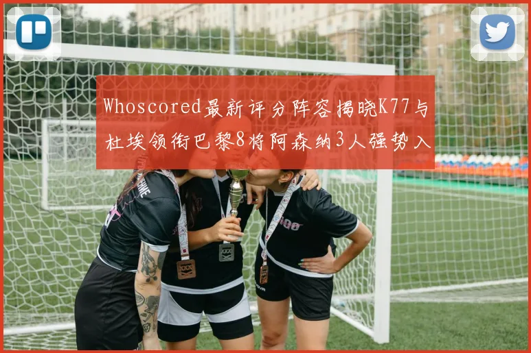 Whoscored最新评分阵容揭晓K77与杜埃领衔巴黎8将阿森纳3人强势入选