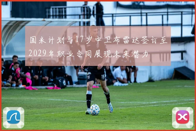国米计划与17岁中卫布雷达签订至2029年职业合同展现未来潜力
