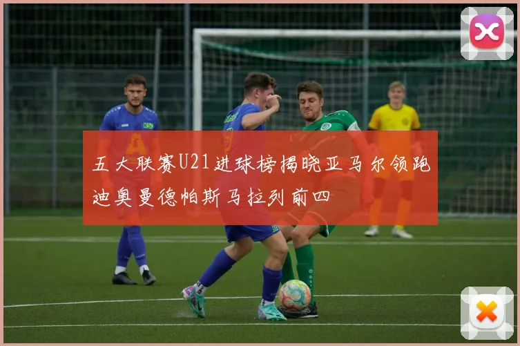 五大联赛U21进球榜揭晓亚马尔领跑迪奥曼德帕斯马拉列前四