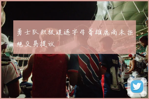勇士队积极追逐字母哥雄鹿尚未拒绝交易提议