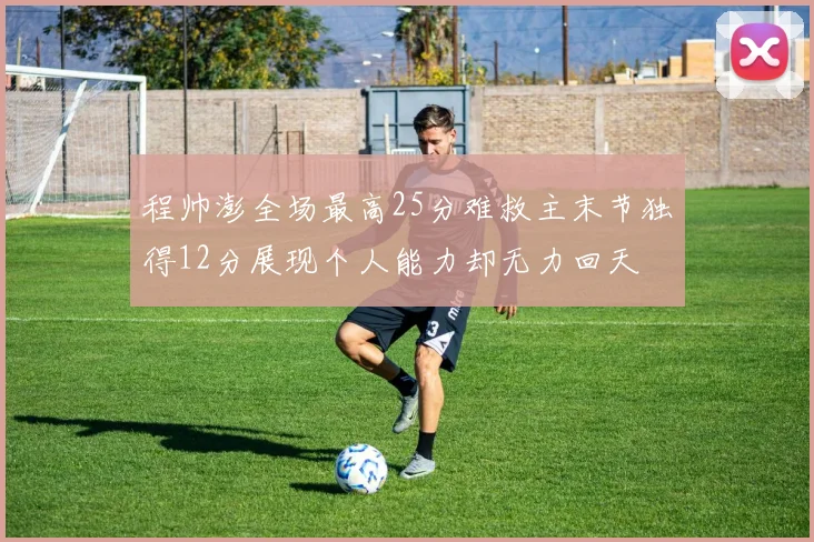 程帅澎全场最高25分难救主末节独得12分展现个人能力却无力回天